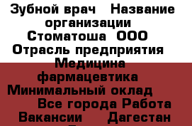 Зубной врач › Название организации ­ Стоматоша, ООО › Отрасль предприятия ­ Медицина, фармацевтика › Минимальный оклад ­ 25 000 - Все города Работа » Вакансии   . Дагестан респ.,Дагестанские Огни г.